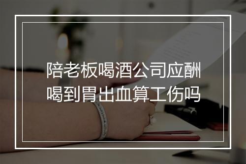 陪老板喝酒公司应酬喝到胃出血算工伤吗