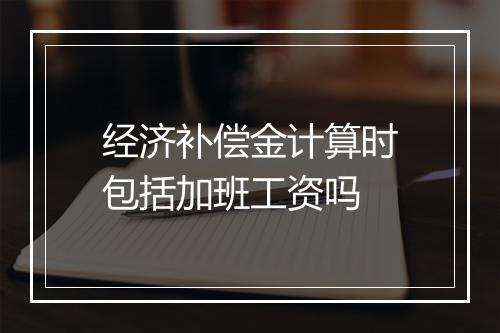 经济补偿金计算时包括加班工资吗