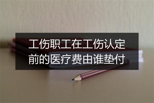工伤职工在工伤认定前的医疗费由谁垫付