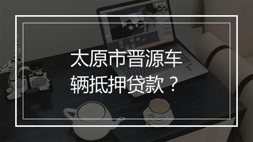 太原市晋源车辆抵押贷款？