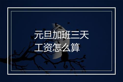元旦加班三天工资怎么算