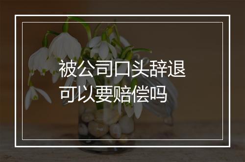 被公司口头辞退可以要赔偿吗