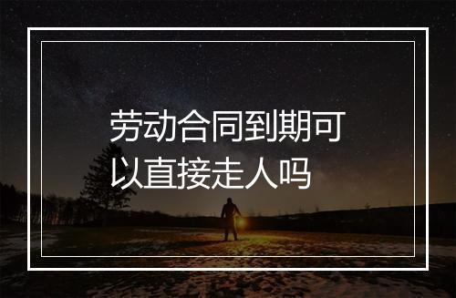 劳动合同到期可以直接走人吗