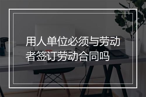 用人单位必须与劳动者签订劳动合同吗