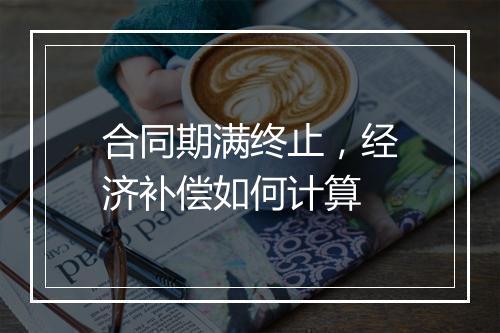 合同期满终止，经济补偿如何计算