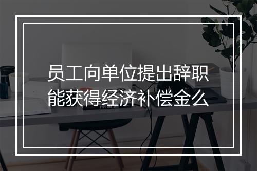 员工向单位提出辞职能获得经济补偿金么