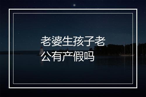 老婆生孩子老公有产假吗