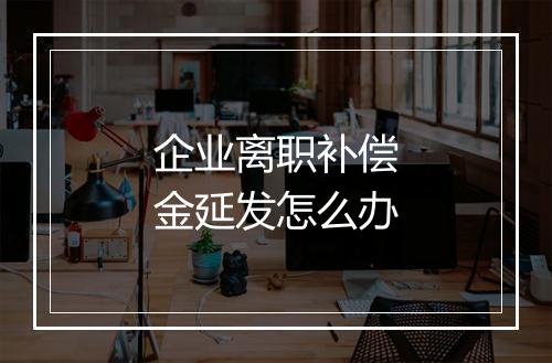 企业离职补偿金延发怎么办