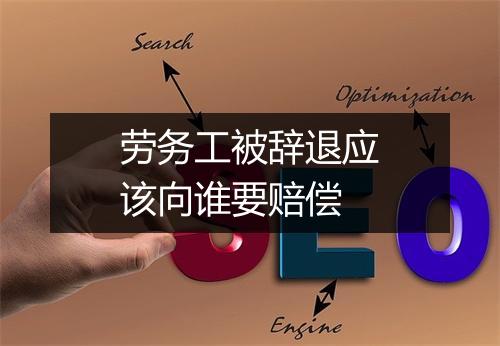 劳务工被辞退应该向谁要赔偿