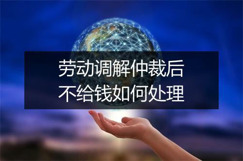 劳动调解仲裁后不给钱如何处理