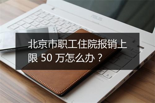 北京市职工住院报销上限 50 万怎么办？