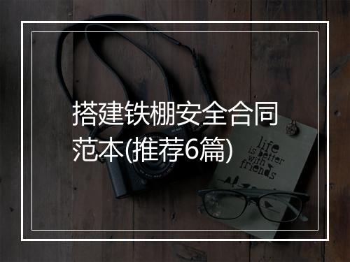 搭建铁棚安全合同范本(推荐6篇)