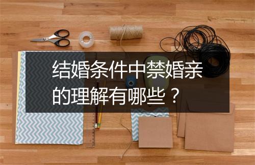 结婚条件中禁婚亲的理解有哪些？