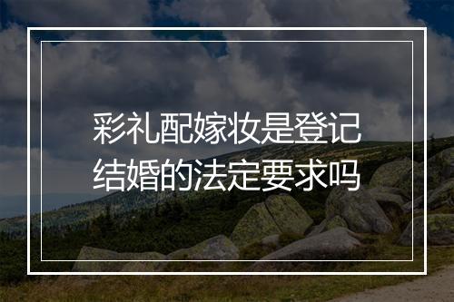彩礼配嫁妆是登记结婚的法定要求吗