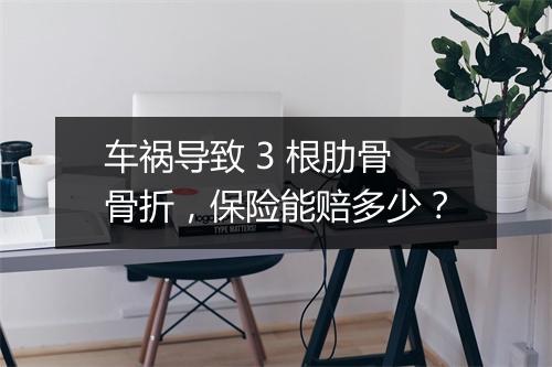 车祸导致 3 根肋骨骨折，保险能赔多少？