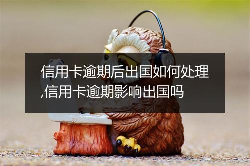 信用卡逾期后出国如何处理,信用卡逾期影响出国吗