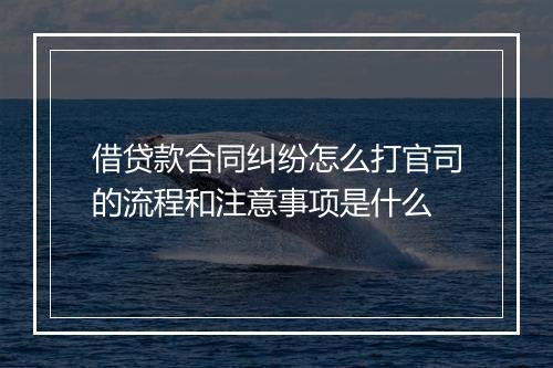 借贷款合同纠纷怎么打官司的流程和注意事项是什么