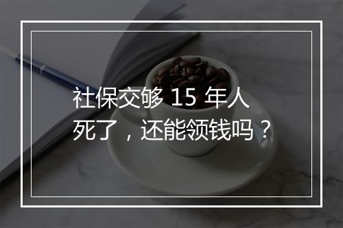 社保交够 15 年人死了，还能领钱吗？