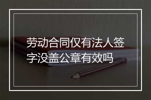 劳动合同仅有法人签字没盖公章有效吗