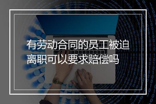 有劳动合同的员工被迫离职可以要求赔偿吗