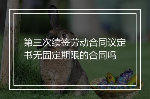 第三次续签劳动合同议定书无固定期限的合同吗