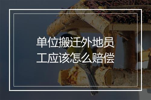 单位搬迁外地员工应该怎么赔偿