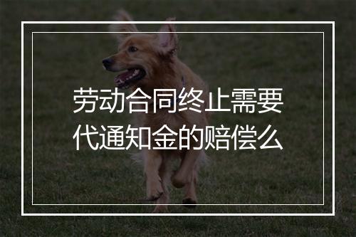 劳动合同终止需要代通知金的赔偿么