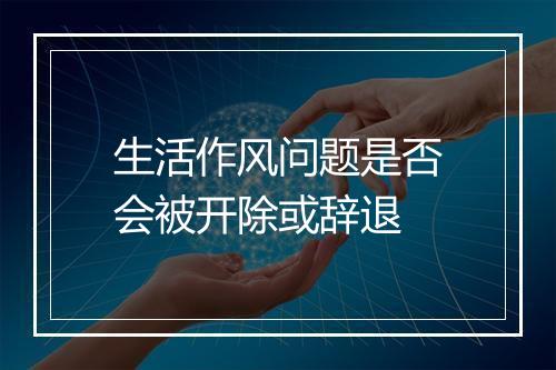 生活作风问题是否会被开除或辞退