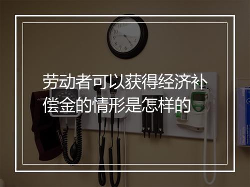 劳动者可以获得经济补偿金的情形是怎样的