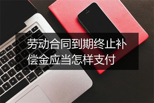 劳动合同到期终止补偿金应当怎样支付