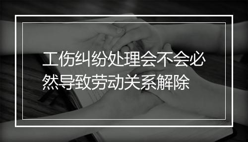 工伤纠纷处理会不会必然导致劳动关系解除