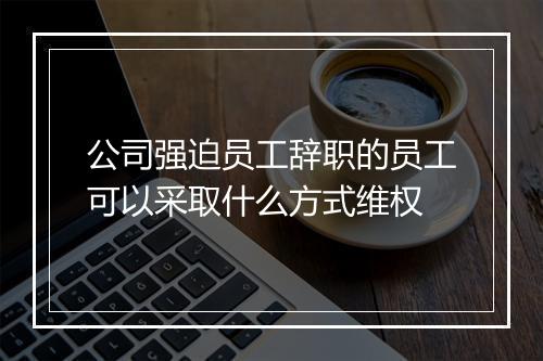 公司强迫员工辞职的员工可以采取什么方式维权