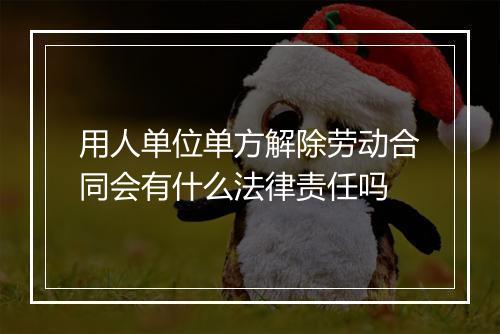 用人单位单方解除劳动合同会有什么法律责任吗