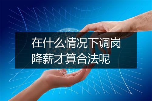在什么情况下调岗降薪才算合法呢