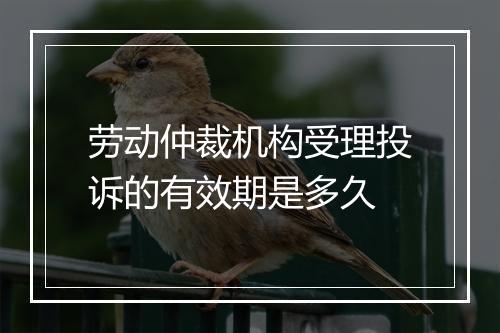 劳动仲裁机构受理投诉的有效期是多久