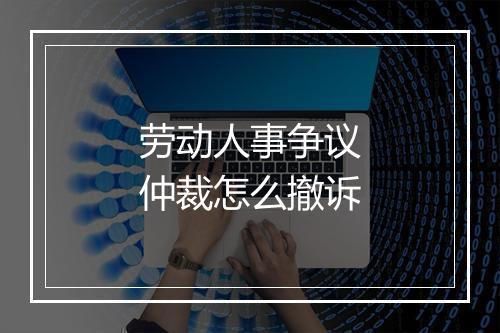 劳动人事争议仲裁怎么撤诉
