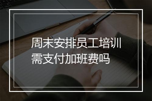 周末安排员工培训需支付加班费吗