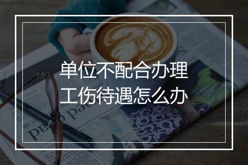 单位不配合办理工伤待遇怎么办