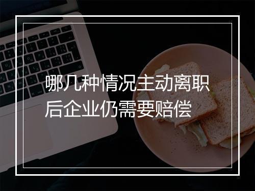 哪几种情况主动离职后企业仍需要赔偿