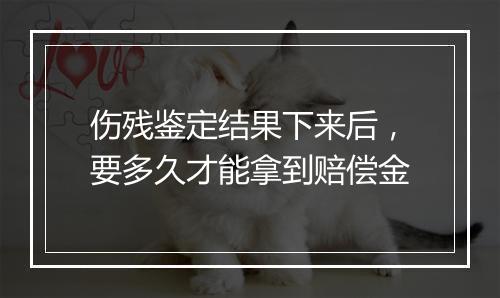 伤残鉴定结果下来后，要多久才能拿到赔偿金