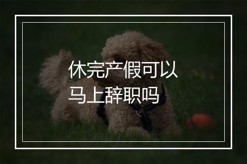 休完产假可以马上辞职吗