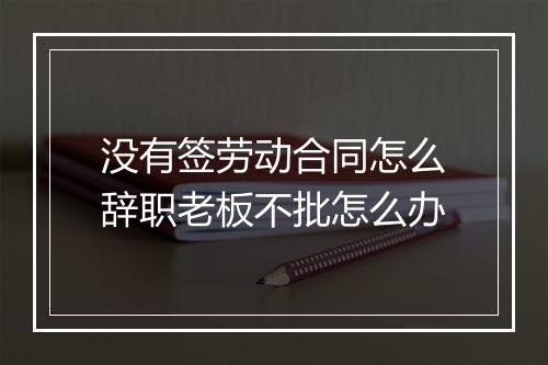 没有签劳动合同怎么辞职老板不批怎么办