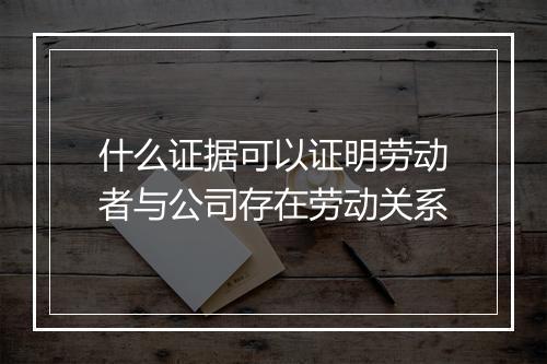 什么证据可以证明劳动者与公司存在劳动关系