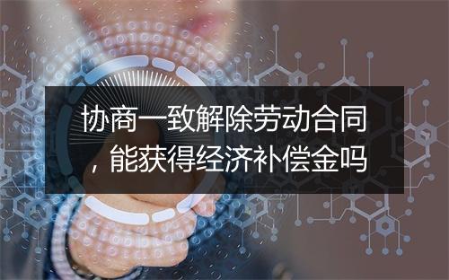 协商一致解除劳动合同，能获得经济补偿金吗