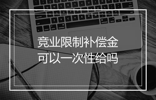 竞业限制补偿金可以一次性给吗