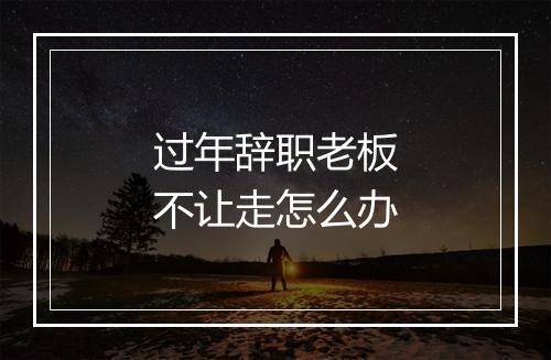 过年辞职老板不让走怎么办