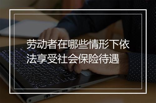 劳动者在哪些情形下依法享受社会保险待遇