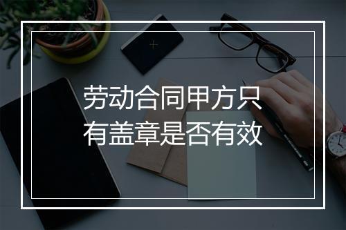 劳动合同甲方只有盖章是否有效