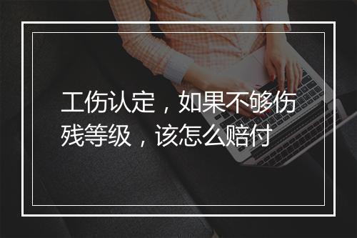 工伤认定，如果不够伤残等级，该怎么赔付
