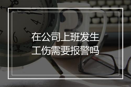 在公司上班发生工伤需要报警吗